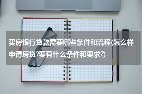 买房银行贷款需要哪些条件和流程(怎么样申请房贷?要有什么条件和要求?)