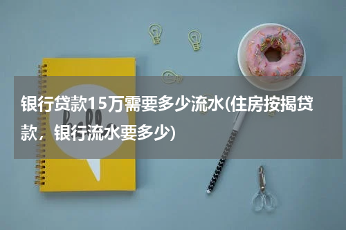 银行贷款15万需要多少流水(住房按揭贷款，银行流水要多少)