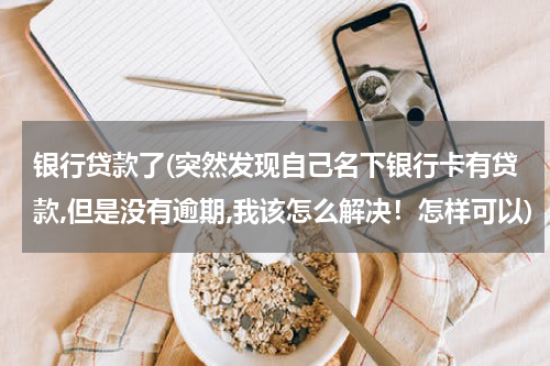 银行贷款了(突然发现自己名下银行卡有贷款,但是没有逾期,我该怎么解决！怎样可以)