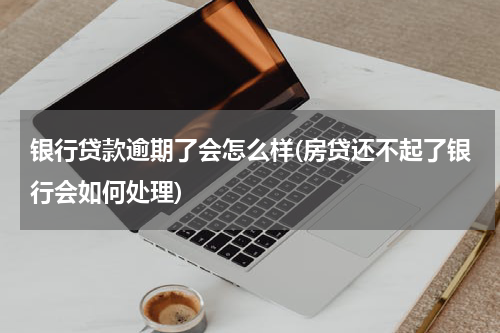 银行贷款逾期了会怎么样(房贷还不起了银行会如何处理)