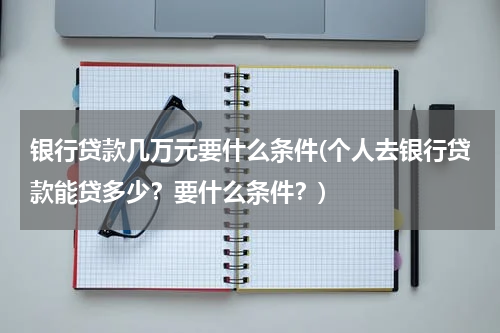 银行贷款几万元要什么条件(个人去银行贷款能贷多少？要什么条件？)