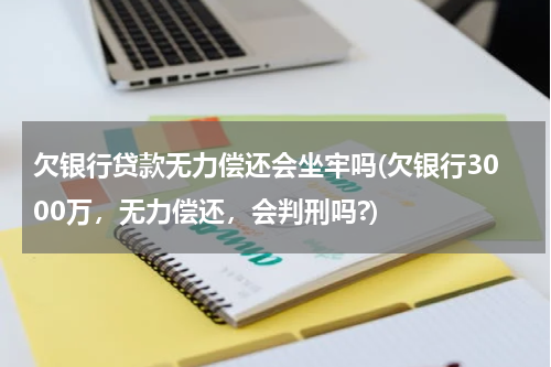 欠银行贷款无力偿还会坐牢吗(欠银行3000万，无力偿还，会判刑吗?)