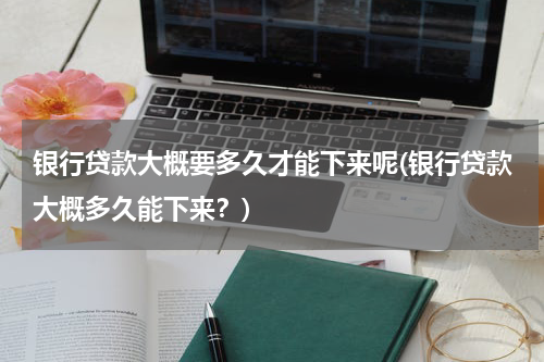 银行贷款大概要多久才能下来呢(银行贷款大概多久能下来？)