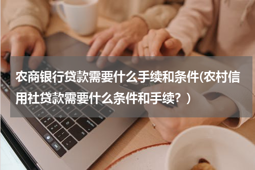 农商银行贷款需要什么手续和条件(农村信用社贷款需要什么条件和手续？)
