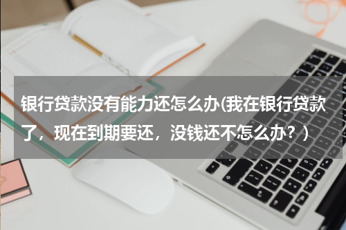 银行贷款没有能力还怎么办(我在银行贷款了，现在到期要还，没钱还不怎么办？)
