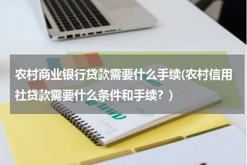 农村商业银行贷款需要什么手续(农村信用社贷款需要什么条件和手续？)