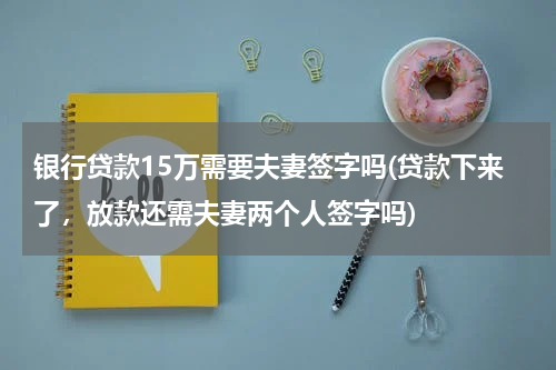 银行贷款15万需要夫妻签字吗(贷款下来了，放款还需夫妻两个人签字吗)