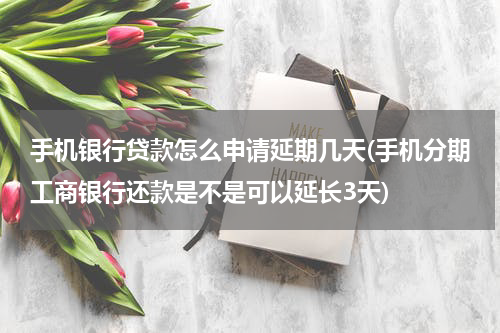 手机银行贷款怎么申请延期几天(手机分期工商银行还款是不是可以延长3天)