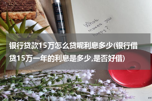 银行贷款15万怎么贷呢利息多少(银行借贷15万一年的利息是多少,是否好借)
