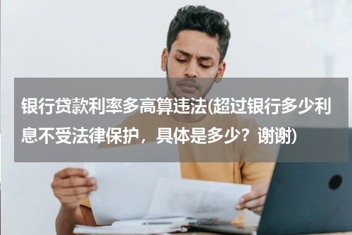 银行贷款利率多高算违法(超过银行多少利息不受法律保护，具体是多少？谢谢)