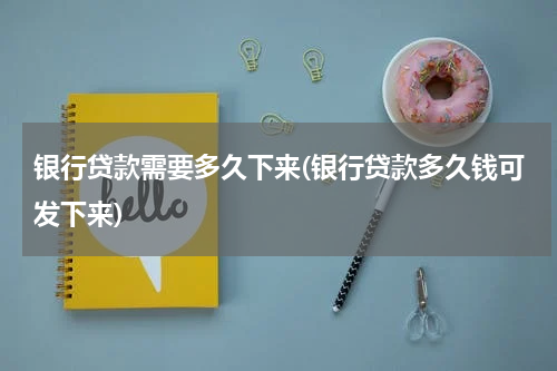 银行贷款需要多久下来(银行贷款多久钱可发下来)