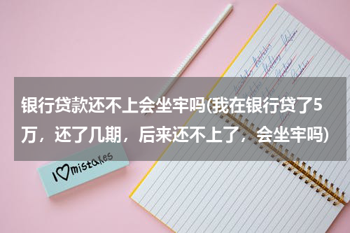 银行贷款还不上会坐牢吗(我在银行贷了5万，还了几期，后来还不上了，会坐牢吗)