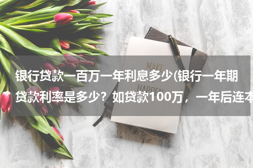 银行贷款一百万一年利息多少(银行一年期贷款利率是多少？如贷款100万，一年后连本带利应还款多少？)