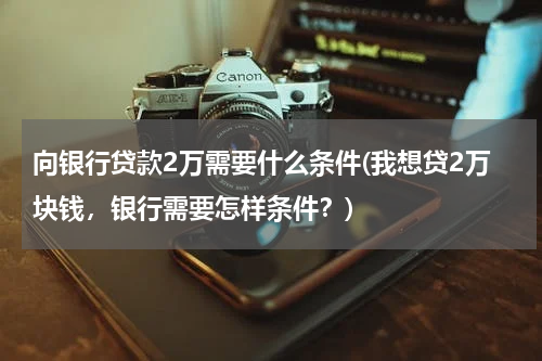 向银行贷款2万需要什么条件(我想贷2万块钱，银行需要怎样条件？)