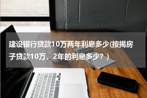 建设银行贷款10万两年利息多少(按揭房子贷款10万，2年的利息多少？)