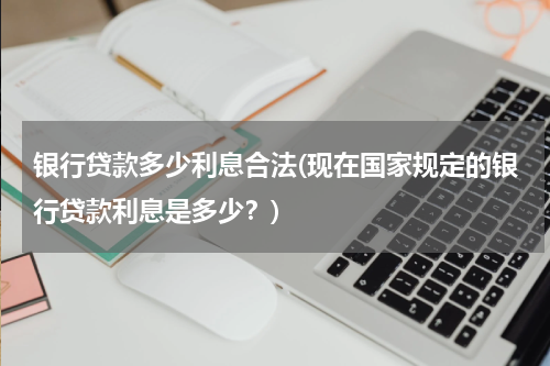 银行贷款多少利息合法(现在国家规定的银行贷款利息是多少？)