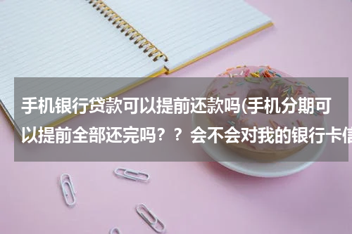 手机银行贷款可以提前还款吗(手机分期可以提前全部还完吗？？会不会对我的银行卡信用有影响？？)