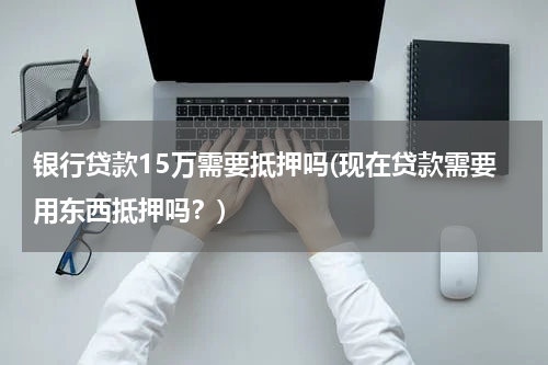 银行贷款15万需要抵押吗(现在贷款需要用东西抵押吗？)