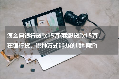 怎么向银行贷款15万(我想贷款15万，在银行贷，哪种方式能办的顺利呢?)