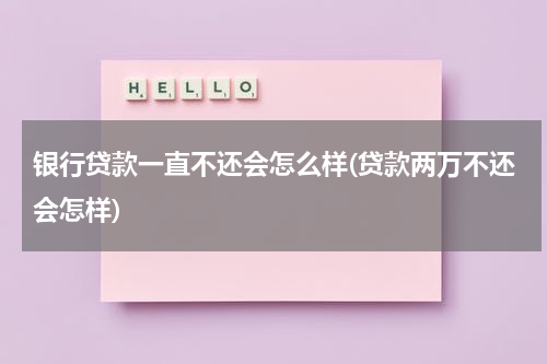 银行贷款一直不还会怎么样(贷款两万不还会怎样)