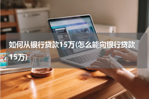 如何从银行贷款15万(怎么能向银行贷款15万)