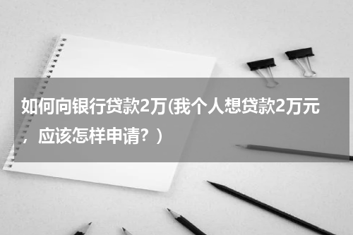 如何向银行贷款2万(我个人想贷款2万元，应该怎样申请？)