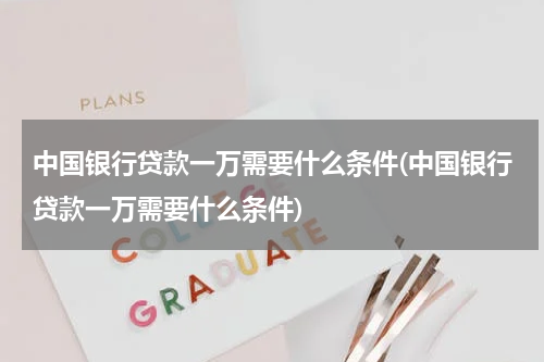 中国银行贷款一万需要什么条件(中国银行贷款一万需要什么条件)