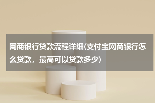 网商银行贷款流程详细(支付宝网商银行怎么贷款，最高可以贷款多少)