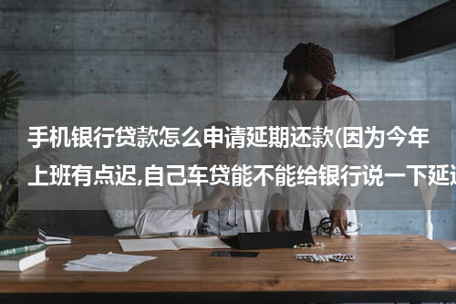 手机银行贷款怎么申请延期还款(因为今年上班有点迟,自己车贷能不能给银行说一下延迟到15号？)