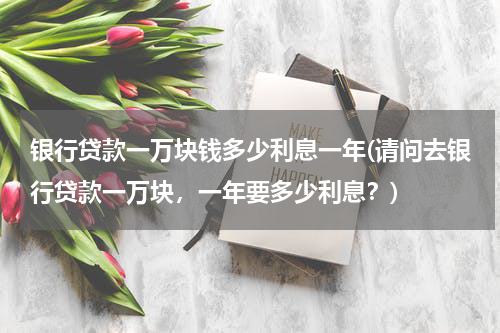 银行贷款一万块钱多少利息一年(请问去银行贷款一万块，一年要多少利息？)