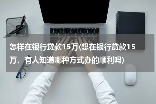 怎样在银行贷款15万(想在银行贷款15万，有人知道哪种方式办的顺利吗)