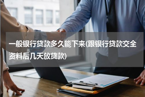 一般银行贷款多久能下来(跟银行贷款交全资料后几天放贷款)