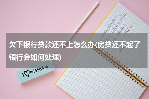 欠下银行贷款还不上怎么办(房贷还不起了银行会如何处理)