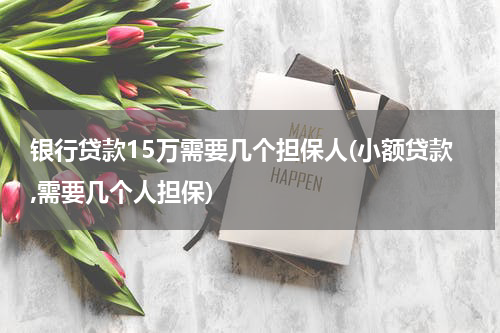 银行贷款15万需要几个担保人(小额贷款,需要几个人担保)
