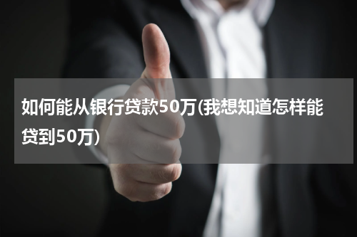 如何能从银行贷款50万(我想知道怎样能贷到50万)
