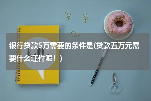 银行贷款5万需要的条件是(贷款五万元需要什么证件呢！)