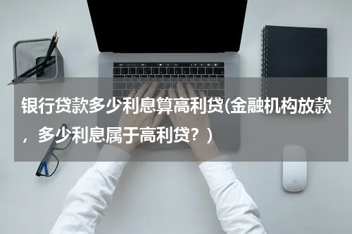 银行贷款多少利息算高利贷(金融机构放款，多少利息属于高利贷？)
