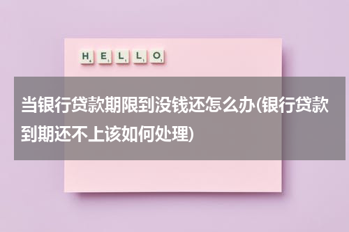 当银行贷款期限到没钱还怎么办(银行贷款到期还不上该如何处理)