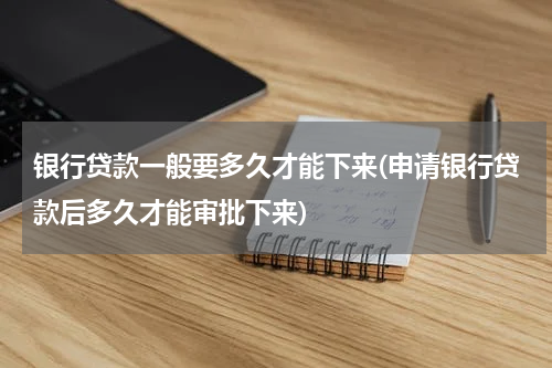 银行贷款一般要多久才能下来(申请银行贷款后多久才能审批下来)