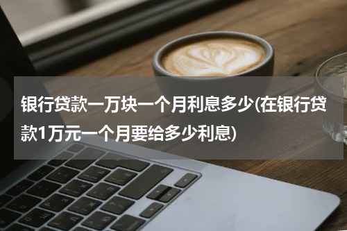 银行贷款一万块一个月利息多少(在银行贷款1万元一个月要给多少利息)