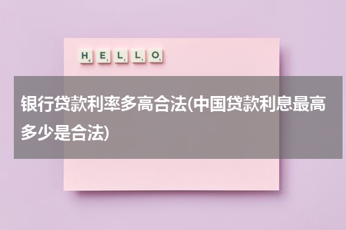 银行贷款利率多高合法(中国贷款利息最高多少是合法)