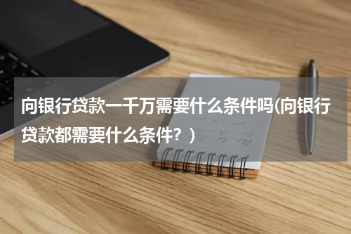 向银行贷款一千万需要什么条件吗(向银行贷款都需要什么条件？)