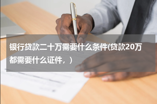 银行贷款二十万需要什么条件(贷款20万都需要什么证件，)