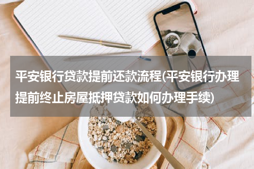 平安银行贷款提前还款流程(平安银行办理提前终止房屋抵押贷款如何办理手续)
