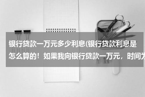 银行贷款一万元多少利息(银行贷款利息是怎么算的！如果我向银行贷款一万元，时间为一年。那要多少利息。)