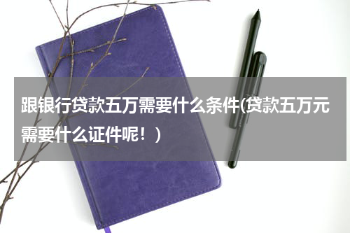 跟银行贷款五万需要什么条件(贷款五万元需要什么证件呢！)