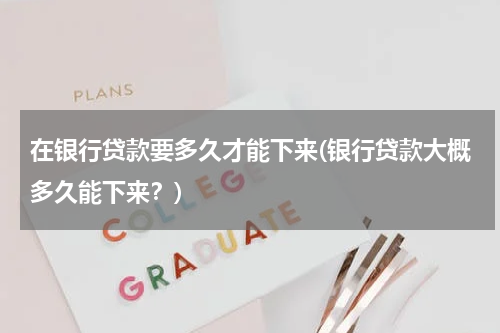 在银行贷款要多久才能下来(银行贷款大概多久能下来？)