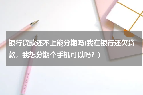 银行贷款还不上能分期吗(我在银行还欠贷款，我想分期个手机可以吗？)