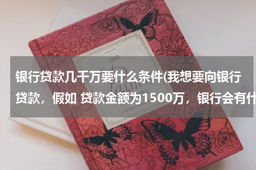 银行贷款几千万要什么条件(我想要向银行贷款，假如 贷款金额为1500万，银行会有什么条件？)