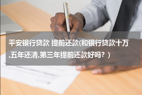 平安银行贷款 提前还款(和银行贷款十万,五年还清,第三年提前还款好吗？)